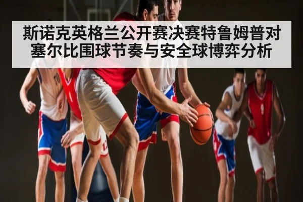 斯诺克英格兰公开赛决赛特鲁姆普对塞尔比围球节奏与安全球博弈分析