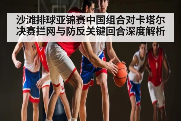 沙滩排球亚锦赛中国组合对卡塔尔决赛拦网与防反关键回合深度解析