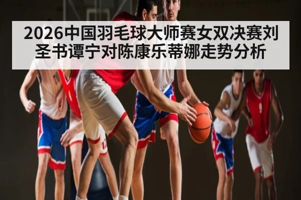 2026中国羽毛球大师赛女双决赛刘圣书谭宁对陈康乐蒂娜走势分析