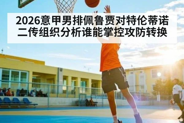 2026意甲男排佩鲁贾对特伦蒂诺二传组织分析谁能掌控攻防转换