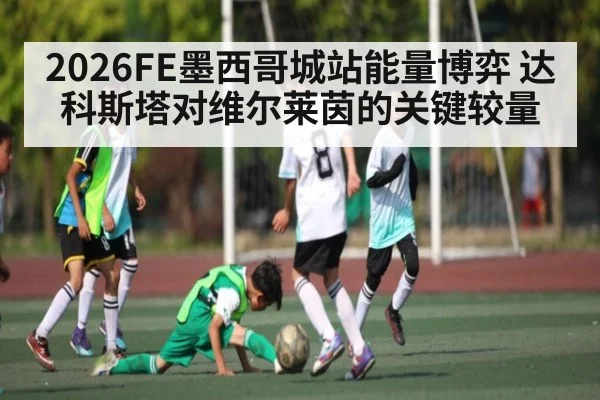 2026FE墨西哥城站能量博弈 达科斯塔对维尔莱茵的关键较量